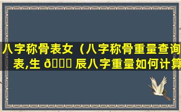 八字称骨表女（八字称骨重量查询表,生 🍁 辰八字重量如何计算）